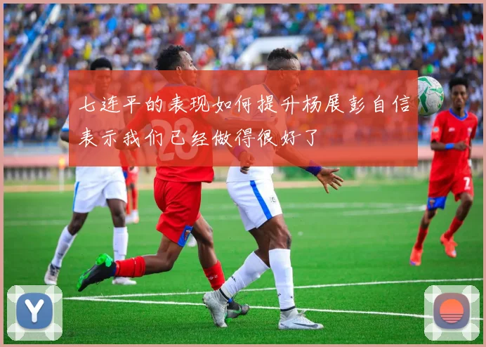 七连平的表现如何提升杨展彭自信表示我们已经做得很好了