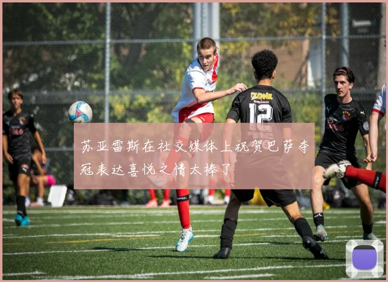 苏亚雷斯在社交媒体上祝贺巴萨夺冠表达喜悦之情太棒了