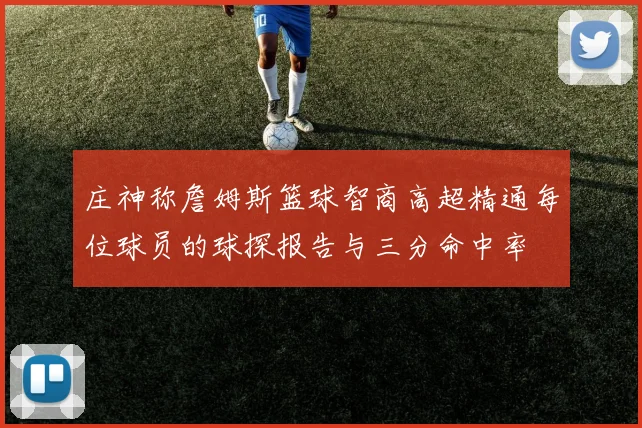 庄神称詹姆斯篮球智商高超精通每位球员的球探报告与三分命中率
