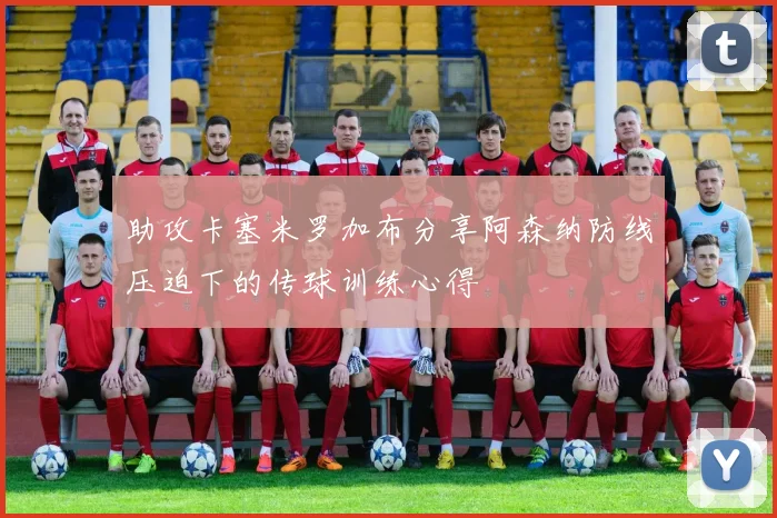助攻卡塞米罗加布分享阿森纳防线压迫下的传球训练心得