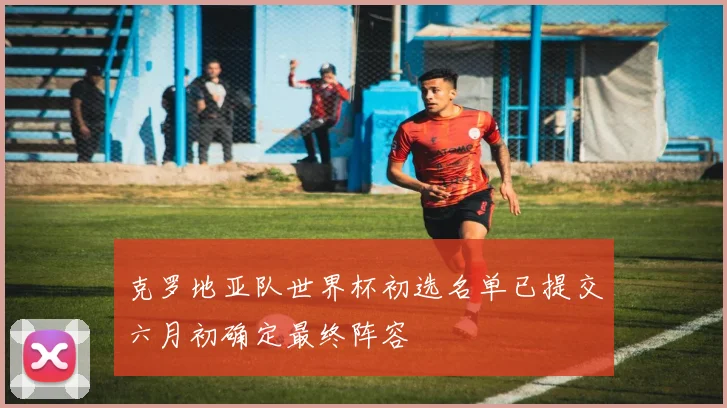 克罗地亚队世界杯初选名单已提交六月初确定最终阵容