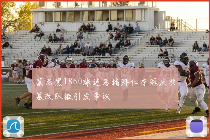 慕尼黑1860球迷恶搞拜仁夺冠庆典篡改队徽引发争议