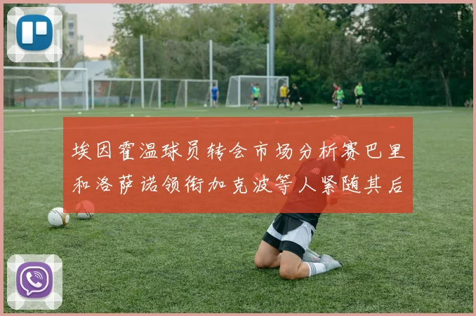 埃因霍温球员转会市场分析赛巴里和洛萨诺领衔加克波等人紧随其后