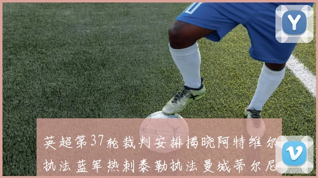 英超第37轮裁判安排揭晓阿特维尔执法蓝军热刺泰勒执法曼城蒂尔尼执法枪手
