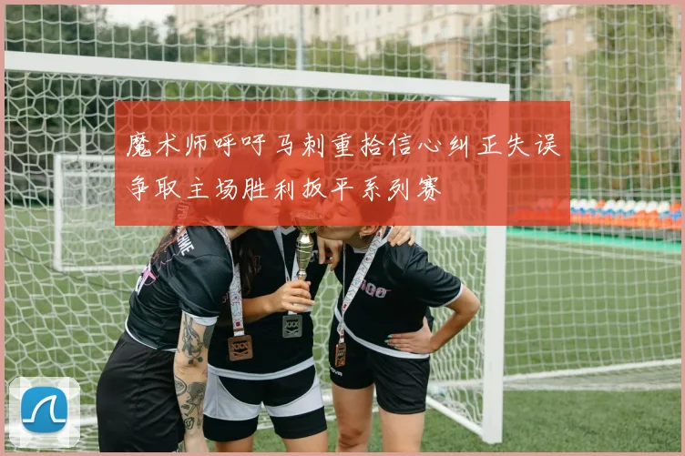 魔术师呼吁马刺重拾信心纠正失误争取主场胜利扳平系列赛