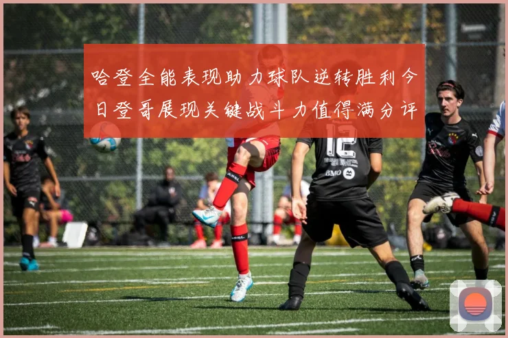 哈登全能表现助力球队逆转胜利今日登哥展现关键战斗力值得满分评价