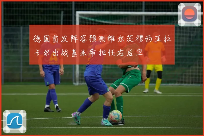 德国首发阵容预测维尔茨穆西亚拉卡尔出战基米希担任右后卫