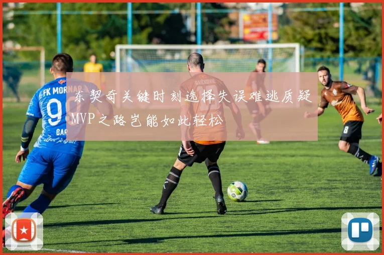 东契奇关键时刻选择失误难逃质疑MVP之路岂能如此轻松