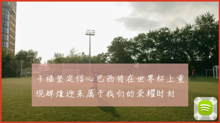 卡福坚定信心巴西将在世界杯上重现辉煌迎来属于我们的荣耀时刻