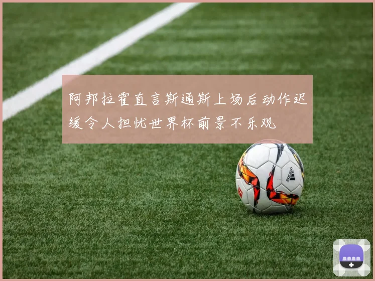 阿邦拉霍直言斯通斯上场后动作迟缓令人担忧世界杯前景不乐观