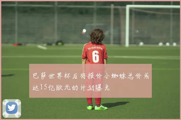 巴萨世界杯后将报价小蜘蛛总价或达15亿欧元的计划曝光
