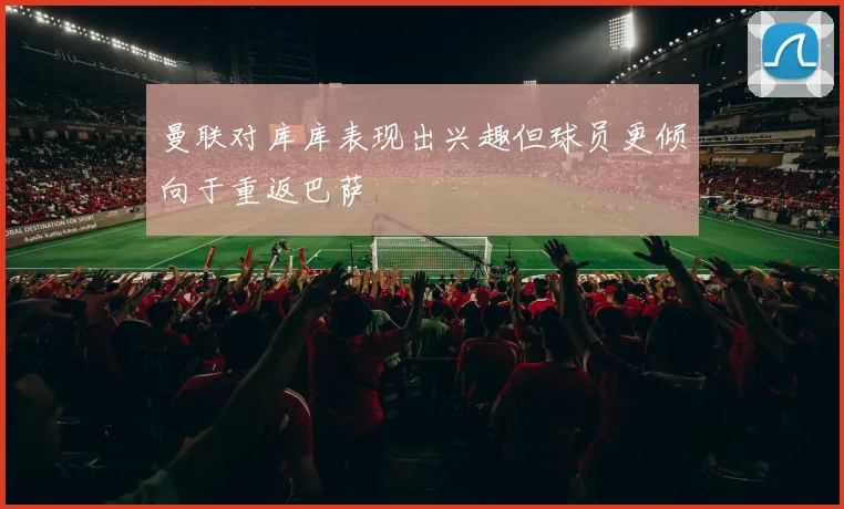 曼联对库库表现出兴趣但球员更倾向于重返巴萨
