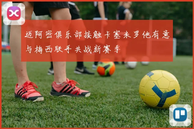 迈阿密俱乐部接触卡塞米罗他有意与梅西联手共战新赛季